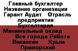 Главный бухгалтер › Название организации ­ Гарант Аудит › Отрасль предприятия ­ Бухгалтерия › Минимальный оклад ­ 35 000 - Все города Работа » Вакансии   . Крым,Приморский